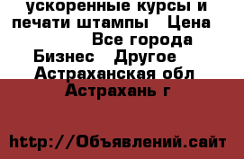 ускоренные курсы и печати,штампы › Цена ­ 3 000 - Все города Бизнес » Другое   . Астраханская обл.,Астрахань г.